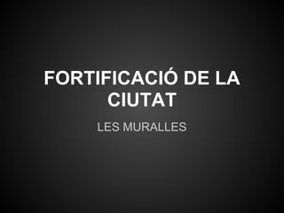 FORTIFICACIÓ DE LA
      CIUTAT
    LES MURALLES
 