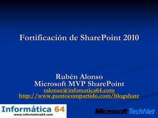 Fortificación de SharePoint 2010
Rubén Alonso
Microsoft MVP SharePoint
ralonso@infomatica64.com
http://www.puntocompartido.com/blogshare
 
