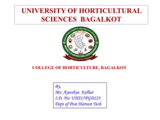 By,
Ms: Ayeeshya Kolhar
I.D. No: UHS17PGD223
Dept of Post Harvest Tech
UNIVERSITY OF HORTICULTURAL
SCIENCES BAGALKOT
COLLE...