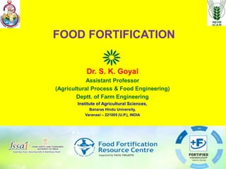 FOOD FORTIFICATION
Dr. S. K. Goyal
Assistant Professor
(Agricultural Process & Food Engineering)
Deptt. of Farm Engineering
Institute of Agricultural Sciences,
Banaras Hindu University,
Varanasi – 221005 (U.P.), INDIA
 