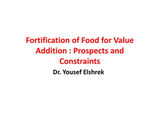 Fortification of Food for Value
Addition : Prospects and
Constraints
Dr. Yousef Elshrek
 