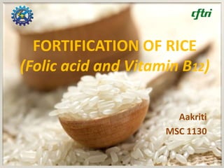 FORTIFICATION OF RICE
(Folic acid and Vitamin B12)
Aakriti
MSC 1130
 