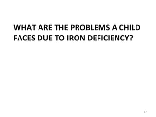 WHAT ARE THE PROBLEMS A CHILD
FACES DUE TO IRON DEFICIENCY?
17
 