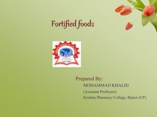 Fortified foods
Prepared By:
MOHAMMAD KHALID
(Assistant Professor)
Krishna Pharmacy College, Bijnor (UP)
 
