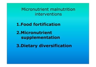 1. Food fortification
2. Micronutrient
supplementation
3. Dietary diversification
Micronutrient malnutrition
interventions
 