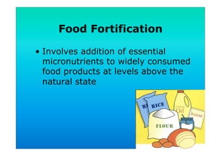 Food Fortification
•  Involves addition of essential
micronutrients to widely consumed
food products at levels above the
natural state
 