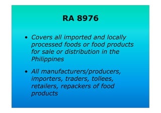 RA 8976
•  Covers all imported and locally
processed foods or food products
for sale or distribution in the
Philippines
•  All manufacturers/producers,
importers, traders, tollees,
retailers, repackers of food
products
 
