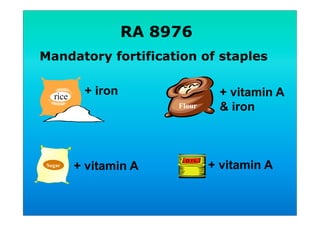 Mandatory fortification of staples
RA 8976
Flour
+ vitamin A
& iron
Sugar
+ vitamin A
+ ironrice
+ vitamin A
 