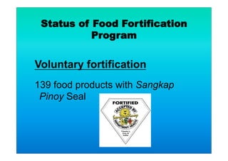 Status of Food Fortification
Program
Voluntary fortification
139 food products with Sangkap
Pinoy Seal
 