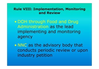 Rule VIII: Implementation, Monitoring
and Review
• DOH through Food and Drug
Administration as the lead
implementing and monitoring
agency
• NNC as the advisory body that
conducts periodic review or upon
industry petition
 