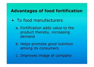 Advantages of food fortification
•  To food manufacturers
a.  Fortification adds value to the
product thereby, increasing
demand
b.  Helps promote good nutrition
among its consumers
c.  Improves image of company
 