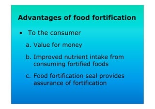 Advantages of food fortification
•  To the consumer
a.  Value for money
b.  Improved nutrient intake from
consuming fortified foods
c.  Food fortification seal provides
assurance of fortification
 