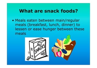 What are snack foods?
•  Meals eaten between main/regular
meals (breakfast, lunch, dinner) to
lessen or ease hunger between these
meals
 