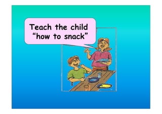 Teach the child
how to snack
 