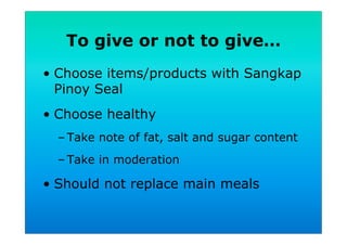To give or not to give…
•  Choose items/products with Sangkap
Pinoy Seal
•  Choose healthy
– Take note of fat, salt and sugar content
– Take in moderation
•  Should not replace main meals
 