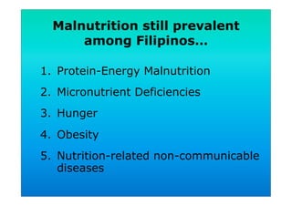 Malnutrition still prevalent
among Filipinos…
1.  Protein-Energy Malnutrition
2.  Micronutrient Deficiencies
3.  Hunger
4.  Obesity
5.  Nutrition-related non-communicable
diseases
 