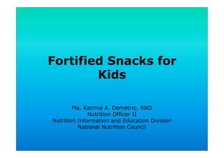 Fortified Snacks for
Kids
Ma. Katrina A. Demetrio, RND
Nutrition Officer II
Nutrition Information and Education Division
National Nutrition Council
 