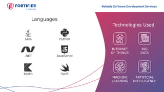 Reliable Software Development Services
Languages
Technologies Used
INTERNET
OF THINGS
BIG
DATA
ARTIFICIAL
INTELLIGENCE
MACHINE
LEARNING
JavaScript
Python
Kotlin Swift
.NET
Java
 