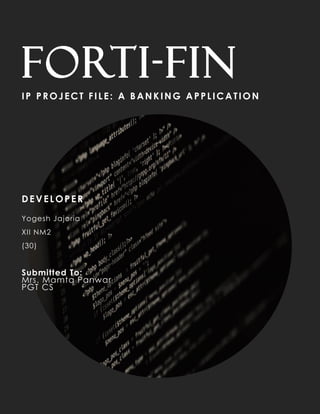 ,
Forti-fin
IP PROJECT FILE: A BANKING APPLICATION
DEVELOPER
Yogesh Jajoria
XII NM2
(30)
Submitted To:
Mrs. Mamta Panwar
PGT CS
 