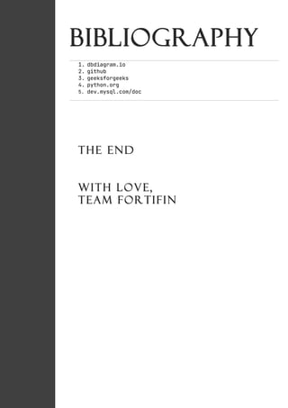 Bibliography
1. dbdiagram.io
2. github
3. geeksforgeeks
4. python.org
5. dev.mysql.com/doc
THE END
WITH LOVE,
TEAM FORTIFIN
 