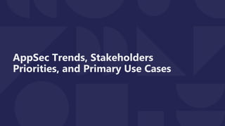 AppSec Trends, Stakeholders
Priorities, and Primary Use Cases
 