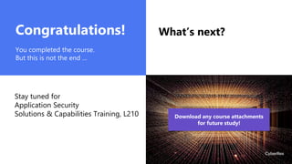 What’s next?
Congratulations!
You completed the course.
But this is not the end …
Stay tuned for
Application Security
Solutions & Capabilities Training, L210 Download any course attachments
for future study!
 