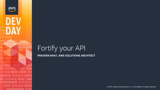 Fortify your API
PRAVEEN BHAT, AWS SOLUTIONS ARCHITECT
© 2018, Amazon Web Services, Inc. or its Affiliates. All rights reserved.
 