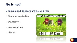 20
No is not!
Enemies and dangers are around you
• Your own application
• Developers
• Your DBA/OPS
• Yourself
 