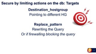 26
Destination_hostgroup
Pointing to different HG
Replace_pattern
Rewriting the Query
Or if firewalling blocking the query
Secure by limiting actions on the db: Targets
 