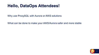 3
Hello, DataOps Attendees!
Why use ProxySQL with Aurora or AWS solutions
What can be done to make your AWS/Aurora safer and more stable
 