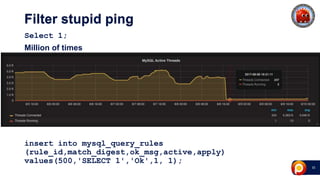 33
Filter stupid ping
Select 1;
Million of times
insert into mysql_query_rules
(rule_id,match_digest,ok_msg,active,apply)
values(500,'SELECT 1','Ok',1, 1);
 
