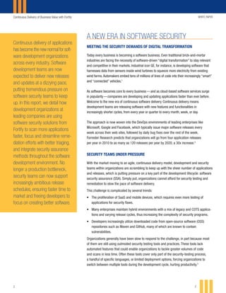 Continuous Delivery of Business Value with Fortify WHITE PAPER
22
MEETING THE SECURITY DEMANDS OF DIGITAL TRANSFORMATION
Today every business is becoming a software business. Even traditional brick-and-mortar
industries are facing the necessity of software-driven “digital transformation” to stay relevant
and competitive in their markets. Industrial icon GE, for instance, is developing software that
harnesses data from sensors inside wind turbines to squeeze more electricity from existing
wind farms.Automakers embed tens of millions of lines of code into their increasingly “smart”
and “connected” vehicles.1
As software becomes core to every business — and as cloud-based software services surge
in popularity — companies are developing and updating applications faster than ever before.
Welcome to the new era of continuous software delivery. Continuous delivery means
development teams are releasing software with new features and functionalities in
increasingly shorter cycles, from every year or quarter to every month, week, or day.
The approach is now woven into the DevOps environments of leading enterprises like
Microsoft, Google and Facebook, which typically issue major software releases every
week across their web sites, followed by daily bug fixes over the rest of the week.
Forrester Research predicts that organizations will go from four application releases
per year in 2010 to as many as 120 releases per year by 2020, a 30x increase.2
SECURITY TEAMS UNDER PRESSURE
With the market moving to an agile, continuous delivery model, development and security
teams within organizations are scrambling to keep up with the sheer number of applications
and releases, which is putting pressure on a key part of the development lifecycle: software
security assurance (SSA). Simply put, organizations cannot afford for security testing and
remediation to slow the pace of software delivery.
This challenge is complicated by several trends:
•	 The proliferation of SaaS and mobile devices, which requires even more testing of
applications for security flaws.
•	 Many enterprises maintain hybrid environments with a mix of legacy and COTS applica-
tions and varying release cycles, thus increasing the complexity of security programs.
•	 Developers increasingly utilize downloaded code from open-source software (OSS)
repositories such as Maven and GitHub, many of which are known to contain
vulnerabilities.
Organizations generally have been slow to respond to the challenge, in part because most
of them are still using outmoded security testing tools and practices. These tools lack
automated features that could enable organizations to tackle greater volumes of code
and scans in less time. Often these tools cover only part of the security-testing process,
a handful of specific languages, or limited deployment options, forcing organizations to
switch between multiple tools during the development cycle, hurting productivity.3
A NEW ERA IN SOFTWARE SECURITY
Continuous delivery of applications
has become the new normal for soft-
ware development organizations
across every industry. Software
development teams are now
expected to deliver new releases
and updates at a dizzying pace,
putting tremendous pressure on
software security teams to keep
up. In this report, we detail how
development organizations at
leading companies are using
software security solutions from
Fortify to scan more applications
faster, focus and streamline reme-
diation efforts with better triaging,
and integrate security assurance
methods throughout the software
development environment. No
longer a production bottleneck,
security teams can now support
increasingly ambitious release
schedules, ensuring faster time to
market and freeing developers to
focus on creating better software.
 