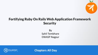 Chapters All DayTM
Fortifying Ruby On Rails Web Application Framework
Security
By
Sahil Tembhare
OWASP Nagpur
 