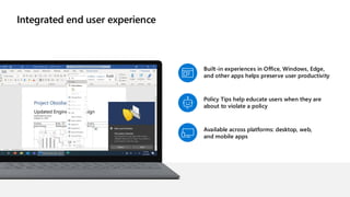 Integrated end user experience
Built-in experiences in Office, Windows, Edge,
and other apps helps preserve user productivity
Policy Tips help educate users when they are
about to violate a policy
Available across platforms: desktop, web,
and mobile apps
 
