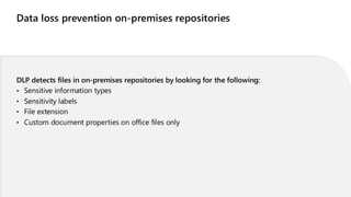 Data loss prevention on-premises repositories
DLP detects files in on-premises repositories by looking for the following:
• Sensitive information types
• Sensitivity labels
• File extension
• Custom document properties on office files only
 