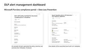 DLP alert management dashboard
Microsoft Purview compliance portal > Data Loss Prevention
An example of alerts generated by policy matches and
activities from Windows 10 devices
View details of the associated event with rich metadata
 