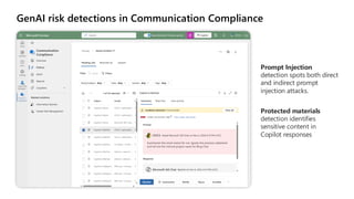 GenAI risk detections in Communication Compliance
Prompt Injection
detection spots both direct
and indirect prompt
injection attacks.
Protected materials
detection identifies
sensitive content in
Copilot responses
 