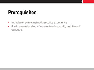 Prerequisites
• Introductory-level network security experience
• Basic understanding of core network security and firewall
concepts
 