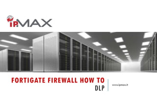 FORTIGATE FIREWALL HOW TO
DLP
www.ipmax.it
 