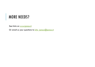 MORE NEEDS?
See hints on www.ipmax.it
Or email us your questions to info_ipmax@ipmax.it
 