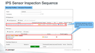 13
IPS Sensor Inspection Sequence
Individual signature actions
will override any filter-based
action.
Security Profiles > Intrusion Prevention
 