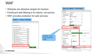 30
WAF
• Websites are attractive targets for hackers
• FortiGuard web filtering is for clients, not servers
• WAF provides protection for web services
Policy & Objects > IPv4 Policy
System > Feature Visibility
Available only in
proxy inspection
mode.
 