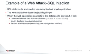 32
Example of a Web Attack–SQL Injection
• SQL statements are inserted into entry fields of a web application
• The web application doesn’t reject illegal input
• When the web application connects to the database to add input, it can:
• Download sensitive data from the database (select * from USERS)
• Modify database (insert/update/delete)
• Perform administrative operations (close management interface)
 