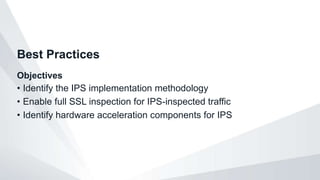 Objectives
• Identify the IPS implementation methodology
• Enable full SSL inspection for IPS-inspected traffic
• Identify hardware acceleration components for IPS
Best Practices
 