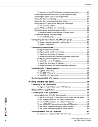 Contents




                 To reserve a range of IP addresses for tunnel-mode clients................. 20
             Enabling strong authentication through security certificates ...................... 21
             Specifying the cipher suite for SSL negotiations ........................................ 21
             Setting the idle timeout setting ................................................................... 21
             Setting the client authentication timeout setting ......................................... 21
             Adding a custom caption to the web portal home page ............................. 22
                 To add a custom caption ....................................................................... 22
             Adding WINS and DNS services for clients ................................................ 22
             Redirecting a user group to a popup window ............................................. 22
                 To display a custom popup window for a user group ............................ 22
             Customizing the web portal login page ...................................................... 23
                 To edit the HTML code .......................................................................... 23
        Configuring user accounts and SSL VPN user groups ............................... 23
                  To create a user account in the Local domain....................................... 24
                  To create a user group .......................................................................... 25
        Configuring firewall policies .......................................................................... 27
                  Configuring firewall addresses ............................................................ 27
                  Configuring Web-only firewall policies.................................................. 28
                  To specify the destination IP address.................................................... 28
                  To define the firewall policy for web-only mode connections ................ 28
                  Configuring tunnel-mode firewall policies ............................................ 29
                  To specify the source IP address .......................................................... 30
                  To specify the destination IP address.................................................... 30
                  To define the firewall policy for tunnel-mode operations ....................... 31
        Configuring SSL VPN event-logging ............................................................ 32
                  To log SSL VPN events......................................................................... 32
                  To filter SSL VPN events ...................................................................... 32
                  To view SSL VPN event logs ................................................................ 32
        Monitoring active SSL VPN sessions ........................................................... 33

    Working with the web portal ........................................................... 35
        Connecting to the FortiGate unit .................................................................. 35
                  To log in to the FortiGate secure HTTP gateway .................................. 35
        Web portal home page features .................................................................... 36
        Launching web portal applications .............................................................. 37
             Adding a bookmark to the My Bookmarks list ............................................ 38
                To add an HTTP or HTTPS connection and access the web server .... 39
                To add a telnet connection and start a telnet session .......................... 39
                To add an FTP connection and start an FTP session .......................... 40
                To add a SMB/CIFS connection and start a SMB session .................... 42
                To add a VNC connection and start a VNC session.............................. 44
                To add a RDP connection and start a RDP session.............................. 45
        Starting a session from the Tools area ........................................................ 47
                  To connect to a web server from the Tools area .................................. 47


                                                                                  FortiGate SSL VPN User Guide
4                                                                                       01-30004-0348-20070405
 