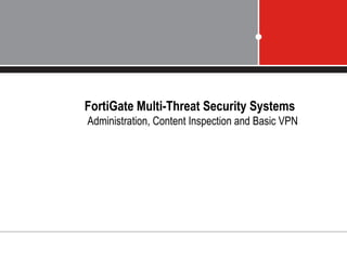 FortiGate Multi-Threat Security Systems
Administration, Content Inspection and Basic VPN
 