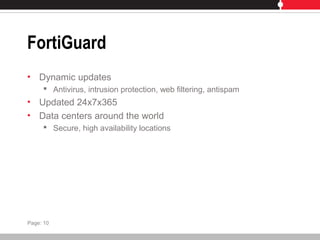 FortiGuard
• Dynamic updates
 Antivirus, intrusion protection, web filtering, antispam
• Updated 24x7x365
• Data centers around the world
 Secure, high availability locations
Page: 10
 