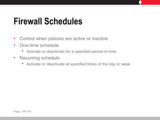 Firewall Schedules
• Control when policies are active or inactive
• One-time schedule
 Activate or deactivate for a specified period of time
• Recurring schedule
 Activate or deactivate at specified times of the day or week
Page: 149-150
 
