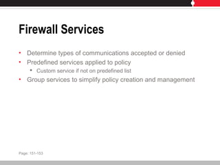 Firewall Services
• Determine types of communications accepted or denied
• Predefined services applied to policy
 Custom service if not on predefined list
• Group services to simplify policy creation and management
Page: 151-153
 