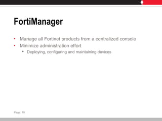 FortiManager
• Manage all Fortinet products from a centralized console
• Minimize administration effort
 Deploying, configuring and maintaining devices
Page: 10
 